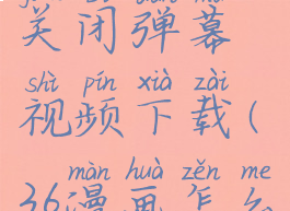 36漫画怎么关闭弹幕视频下载(36漫画怎么关掉弹幕)