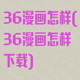 36漫画怎样(36漫画怎样下载)