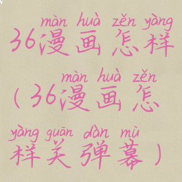 36漫画怎样(36漫画怎样关弹幕)