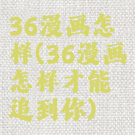 36漫画怎样(36漫画怎样才能追到你)