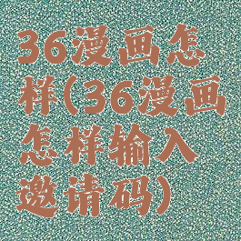 36漫画怎样(36漫画怎样输入邀请码)