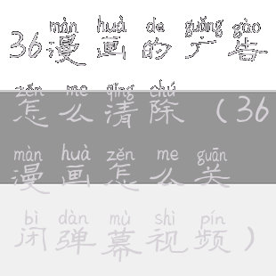 36漫画的广告怎么清除(36漫画怎么关闭弹幕视频)