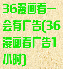 36漫画看一会有广告(36漫画看广告1小时)