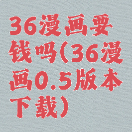 36漫画要钱吗(36漫画0.5版本下载)