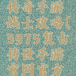 3975复古传奇手游战士攻略(3975复古传世手游官网官方网站)