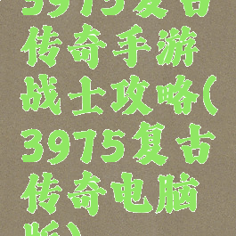 3975复古传奇手游战士攻略(3975复古传奇电脑版)