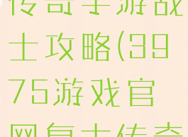 3975复古传奇手游战士攻略(3975游戏官网复古传奇)