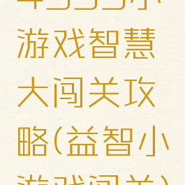 4399小游戏智慧大闯关攻略(益智小游戏闯关)