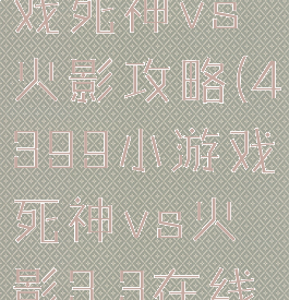 4399小游戏死神vs火影攻略(4399小游戏死神vs火影3.3在线玩)