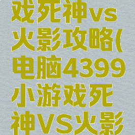 4399小游戏死神vs火影攻略(电脑4399小游戏死神VS火影攻略)