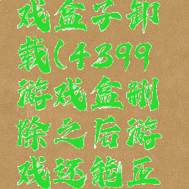 4399小游戏盒子卸载(4399游戏盒删除之后游戏还能正常运行吗)