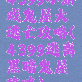 4399小游戏鬼屋大逃亡攻略(4399逃离黑暗鬼屋攻略)