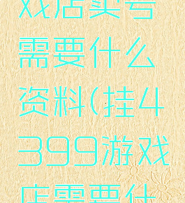 4399游戏店卖号需要什么资料(挂4399游戏店需要什么信息)