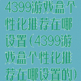 4399游戏盒个性化推荐在哪设置(4399游戏盒个性化推荐在哪设置的)