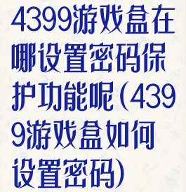 4399游戏盒在哪设置密码保护功能呢(4399游戏盒如何设置密码)