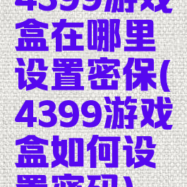 4399游戏盒在哪里设置密保(4399游戏盒如何设置密码)
