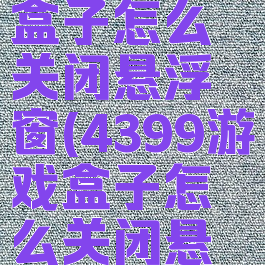 4399游戏盒子怎么关闭悬浮窗(4399游戏盒子怎么关闭悬浮窗设置)