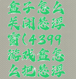 4399游戏盒子怎么关闭悬浮窗(4399游戏盒怎么把悬浮窗关掉)