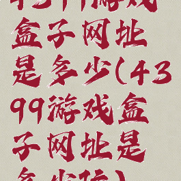 4399游戏盒子网址是多少(4399游戏盒子网址是多少位)