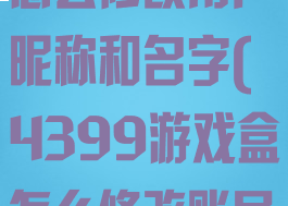 4399游戏盒怎么修改用户昵称和名字(4399游戏盒怎么修改账号)