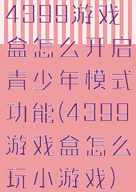 4399游戏盒怎么开启青少年模式功能(4399游戏盒怎么玩小游戏)