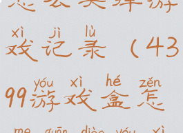 4399游戏盒怎么关掉游戏记录(4399游戏盒怎么关掉游戏记录功能)