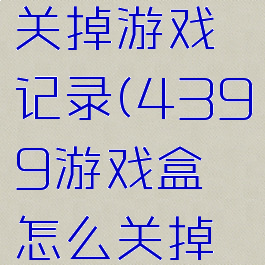 4399游戏盒怎么关掉游戏记录(4399游戏盒怎么关掉游戏记录显示)