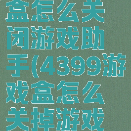 4399游戏盒怎么关闭游戏助手(4399游戏盒怎么关掉游戏记录)