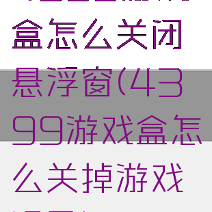 4399游戏盒怎么关闭悬浮窗(4399游戏盒怎么关掉游戏记录)