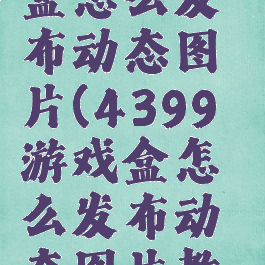 4399游戏盒怎么发布动态图片(4399游戏盒怎么发布动态图片教程)