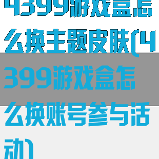 4399游戏盒怎么换主题皮肤(4399游戏盒怎么换账号参与活动)