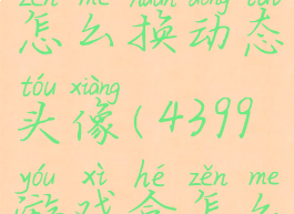 4399游戏盒怎么换动态头像(4399游戏盒怎么修改帖子)