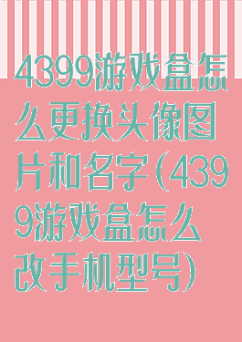 4399游戏盒怎么更换头像图片和名字(4399游戏盒怎么改手机型号)
