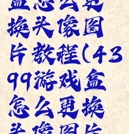 4399游戏盒怎么更换头像图片教程(4399游戏盒怎么更换头像图片教程)