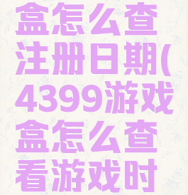 4399游戏盒怎么查注册日期(4399游戏盒怎么查看游戏时间)