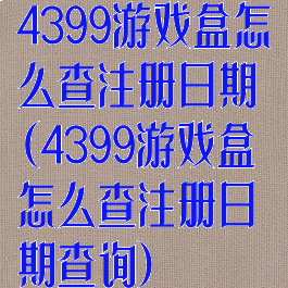 4399游戏盒怎么查注册日期(4399游戏盒怎么查注册日期查询)