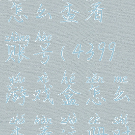 4399游戏盒怎么查看账号(4399游戏盒怎么查看注册时间)