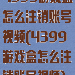 4399游戏盒怎么注销账号视频(4399游戏盒怎么注销账号视频)
