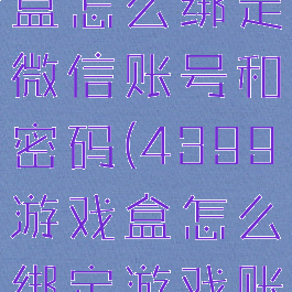 4399游戏盒怎么绑定微信账号和密码(4399游戏盒怎么绑定游戏账号)