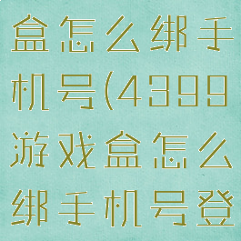 4399游戏盒怎么绑手机号(4399游戏盒怎么绑手机号登录)