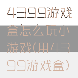 4399游戏盒怎么玩小游戏(用4399游戏盒)