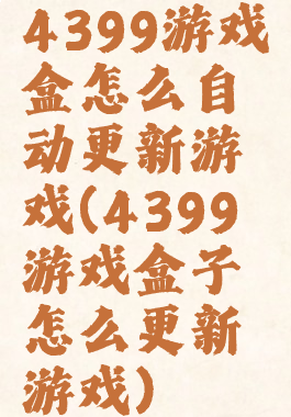 4399游戏盒怎么自动更新游戏(4399游戏盒子怎么更新游戏)