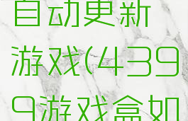 4399游戏盒怎么自动更新游戏(4399游戏盒如何不限时玩游戏)