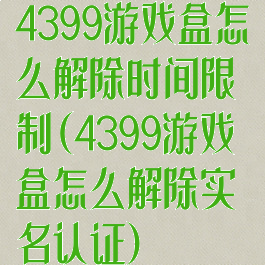 4399游戏盒怎么解除时间限制(4399游戏盒怎么解除实名认证)