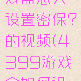 4399游戏盒怎么设置密保?的视频(4399游戏盒如何设置密码)