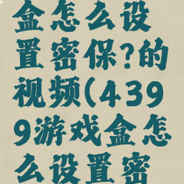 4399游戏盒怎么设置密保?的视频(4399游戏盒怎么设置密保手机版)