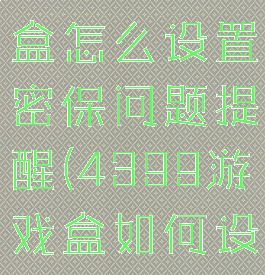 4399游戏盒怎么设置密保问题提醒(4399游戏盒如何设置密码)