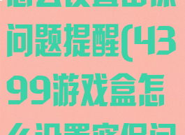 4399游戏盒怎么设置密保问题提醒(4399游戏盒怎么设置密保问题提醒关闭)