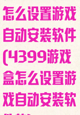4399游戏盒怎么设置游戏自动安装软件(4399游戏盒怎么设置游戏自动安装软件的)