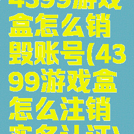 4399游戏盒怎么销毁账号(4399游戏盒怎么注销实名认证)